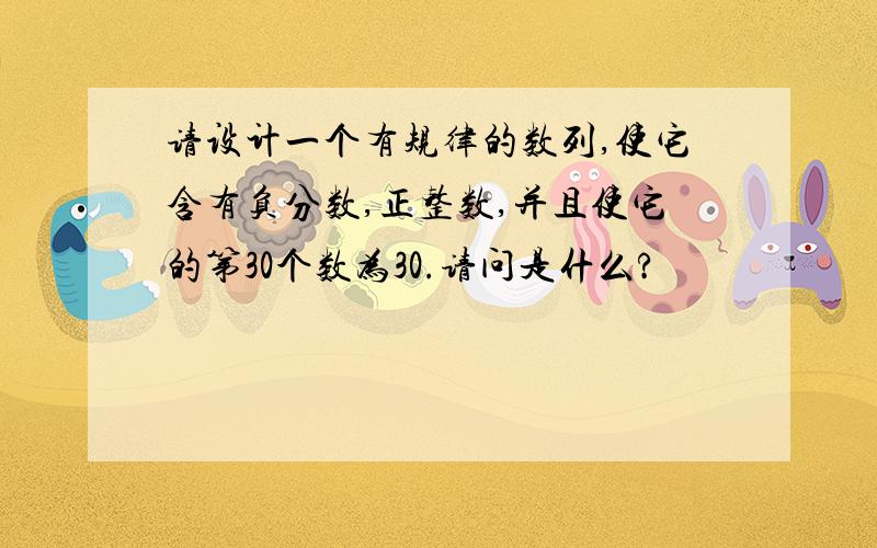 请设计一个有规律的数列,使它含有负分数,正整数,并且使它的第30个数为30.请问是什么?