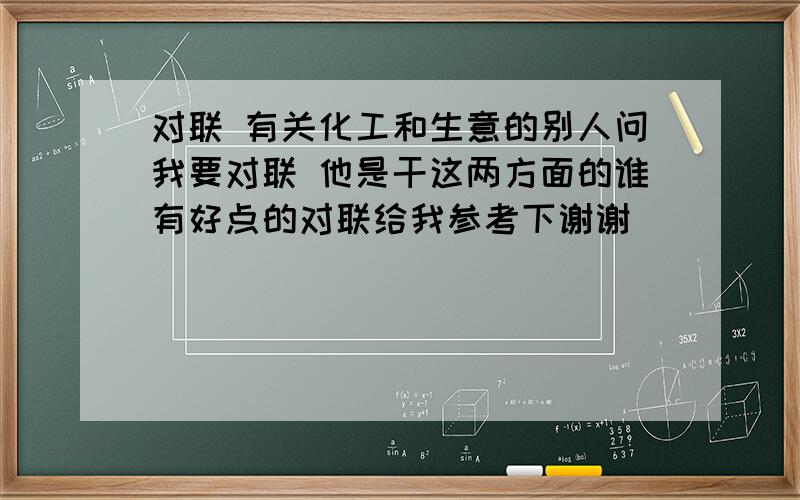 对联 有关化工和生意的别人问我要对联 他是干这两方面的谁有好点的对联给我参考下谢谢