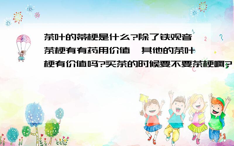 茶叶的蒂梗是什么?除了铁观音茶梗有有药用价值,其他的茶叶梗有价值吗?买茶的时候要不要茶梗啊?