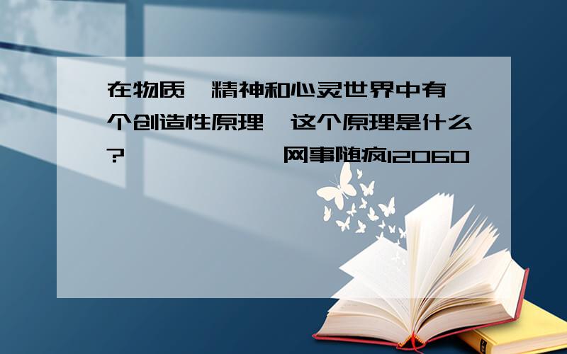 在物质、精神和心灵世界中有一个创造性原理,这个原理是什么?——————网事随疯12060