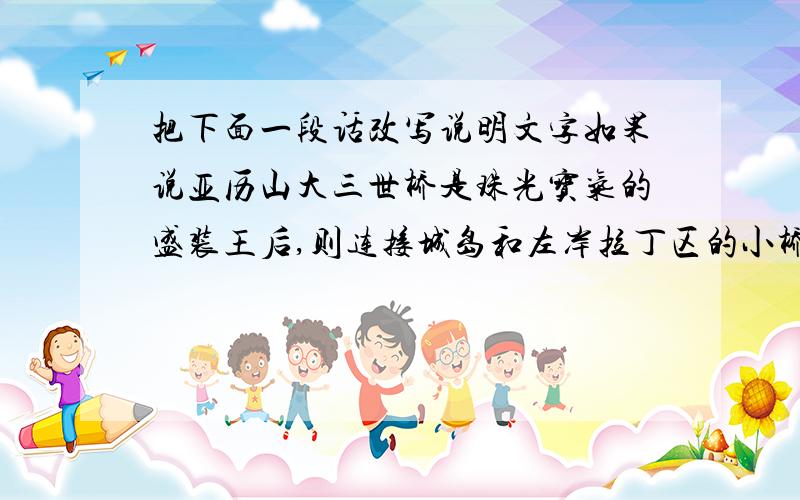 把下面一段话改写说明文字如果说亚历山大三世桥是珠光宝气的盛装王后,则连接城岛和左岸拉丁区的小桥就是朴实无华的小家碧玉.从桥栏上垂到护岸墙上的常青藤,使这座单孔石拱桥如一位