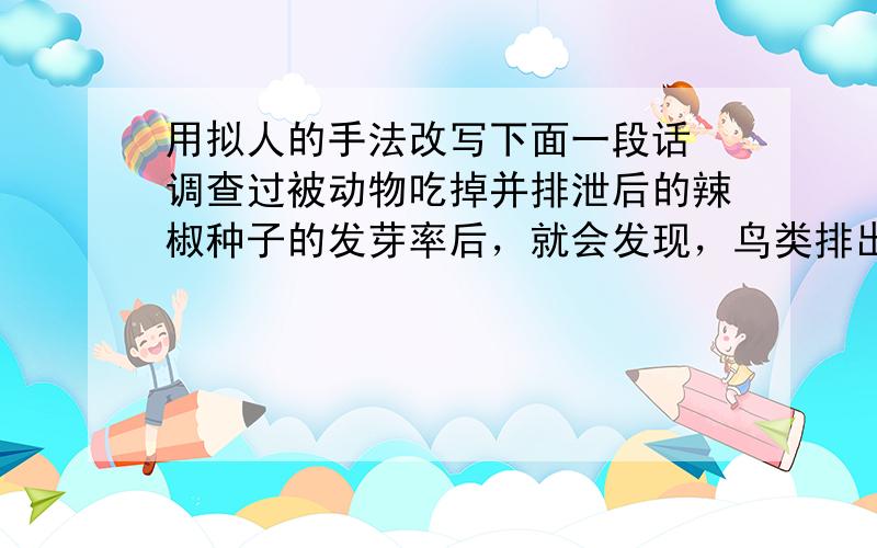 用拟人的手法改写下面一段话 调查过被动物吃掉并排泄后的辣椒种子的发芽率后，就会发现，鸟类排出的种子几乎都发芽了，但哺乳类排除的种子发芽率却很低。再者，鸟类对辣椒素的生理