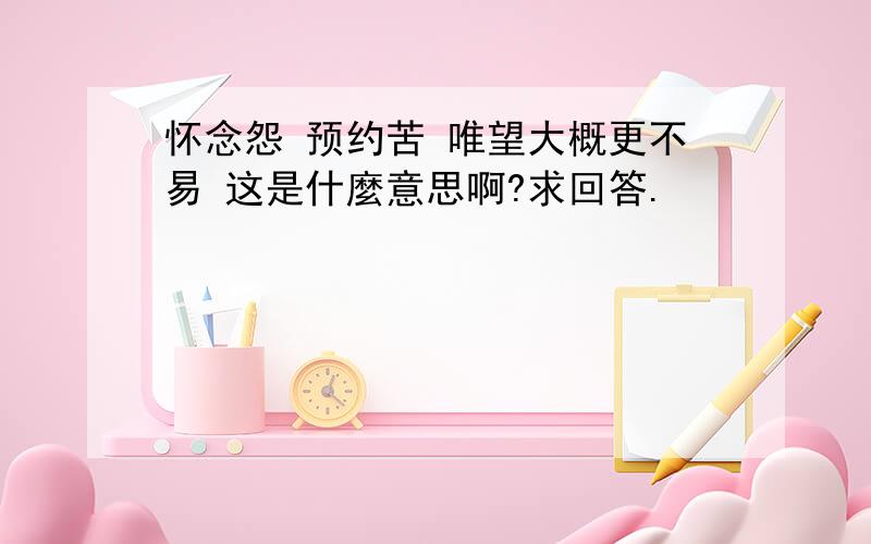 怀念怨 预约苦 唯望大概更不易 这是什麼意思啊?求回答.