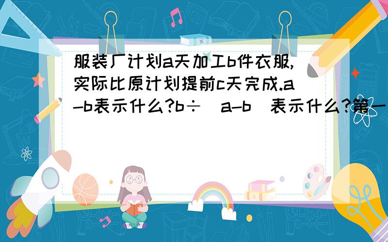 服装厂计划a天加工b件衣服,实际比原计划提前c天完成.a-b表示什么?b÷(a-b)表示什么?第一个问题是a-c