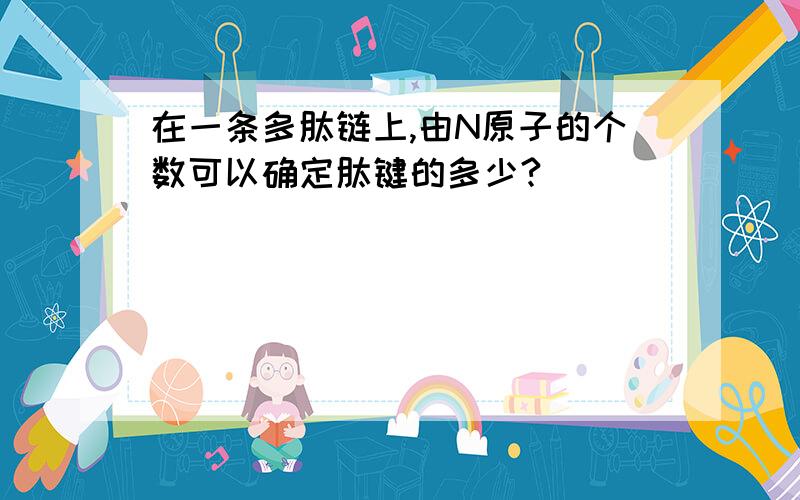 在一条多肽链上,由N原子的个数可以确定肽键的多少?