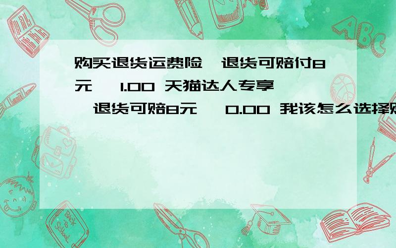 购买退货运费险,退货可赔付8元 ￥1.00 天猫达人专享,退货可赔8元 ￥0.00 我该怎么选择购买退货运费险,退货可赔付8元 ￥1.00 天猫达人专享,退货可赔8元 ￥0.00 我该怎么选择,我现在是天猫达人