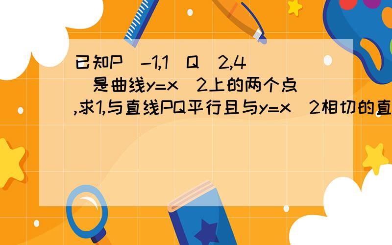 已知P（-1,1）Q（2,4）是曲线y=x^2上的两个点,求1,与直线PQ平行且与y=x^2相切的直线方程2,与直线PQ垂直且与y=x^2相切的直线方程