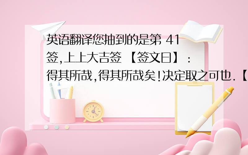 英语翻译您抽到的是第 41 签,上上大吉签 【签文曰】：得其所哉,得其所哉矣!决定取之可也.【月老解签】：君之姻缘得其所哉也,君在此非常际遇之时,可毫不犹豫地做出决定.不可踌躇徘徊,否