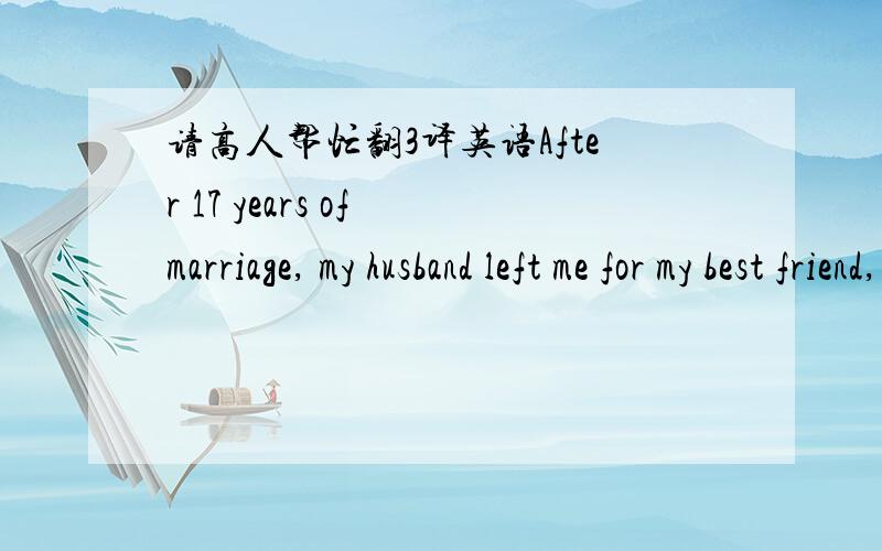 请高人帮忙翻3译英语After 17 years of marriage, my husband left me for my best friend, Monica. What I had feared most became reality: I became the single parent of two young children. My daughter grew increasingly unhappy. Seven-year-old Joan