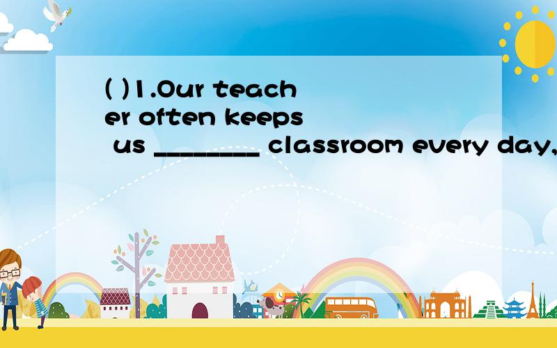 ( )1.Our teacher often keeps us ________ classroom every day,so we must keep our classroom选择( )1.Our teacher often keeps us ________ classroom every day,so we must keep our classroom .A.clean,clean B.cleaning,cleaning C.cleaning,clean