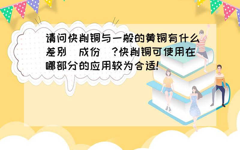 请问快削铜与一般的黄铜有什么差别(成份)?快削铜可使用在哪部分的应用较为合适!