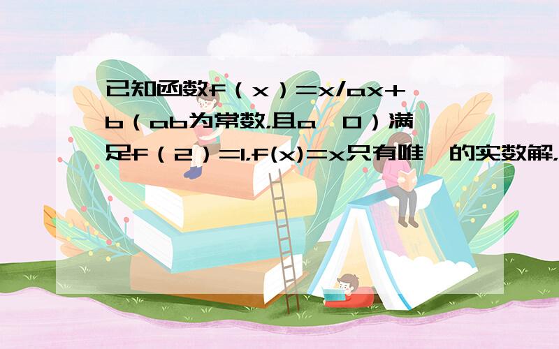 已知函数f（x）=x/ax+b（ab为常数，且a≠0）满足f（2）=1，f(x)=x只有唯一的实数解，试求函数y=f（x）的解析式....已知函数f（x）=2x-a/x（a为实数）的定义域为（0，1】当a=-1时，求函数y=f（x）的