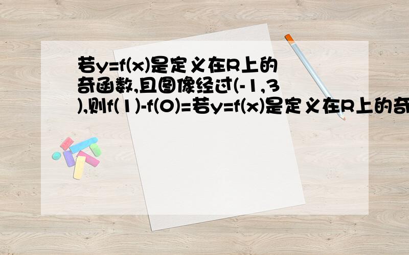 若y=f(x)是定义在R上的奇函数,且图像经过(-1,3),则f(1)-f(0)=若y=f(x)是定义在R上的奇函数,且图像经过(-1,3),则f(1)-f(0)=