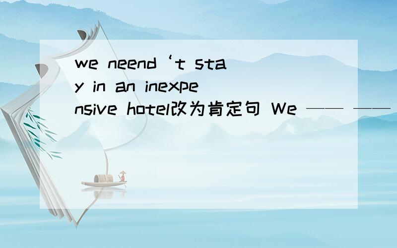 we neend‘t stay in an inexpensive hotel改为肯定句 We —— —— stay in an inexpensive hotel