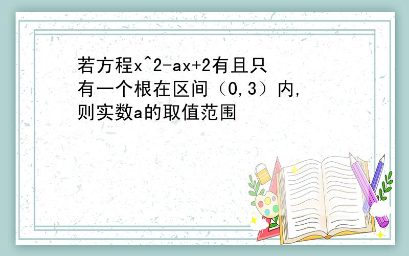 若方程x^2-ax+2有且只有一个根在区间（0,3）内,则实数a的取值范围