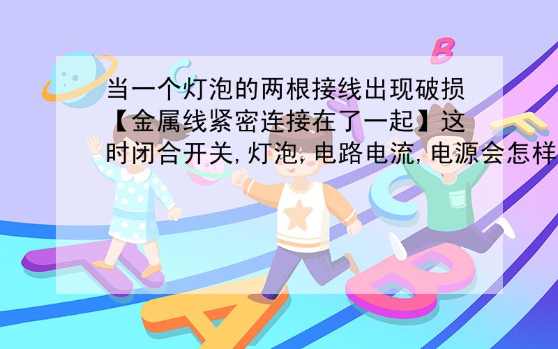 当一个灯泡的两根接线出现破损【金属线紧密连接在了一起】这时闭合开关,灯泡,电路电流,电源会怎样?