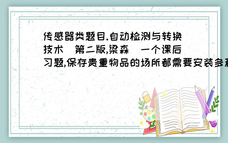 传感器类题目.自动检测与转换技术(第二版,梁森）一个课后习题,保存贵重物品的场所都需要安装多种不同类型的防盗报警器,例如PVDF光电薄膜破碎感应片、超声波、红外光电开关、热释电元