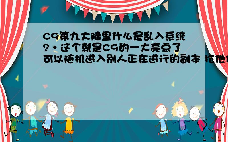 C9第九大陆里什么是乱入系统?·这个就是C9的一大亮点了可以随机进入别人正在进行的副本 抢他们的劳动成果乱入系统：C9的一大特色,就是可以找NPC进入别人的FB 在别人的FB里如果将别人杀死