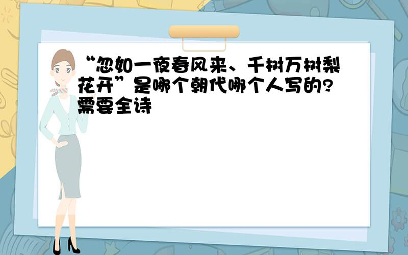 “忽如一夜春风来、千树万树梨花开”是哪个朝代哪个人写的?需要全诗