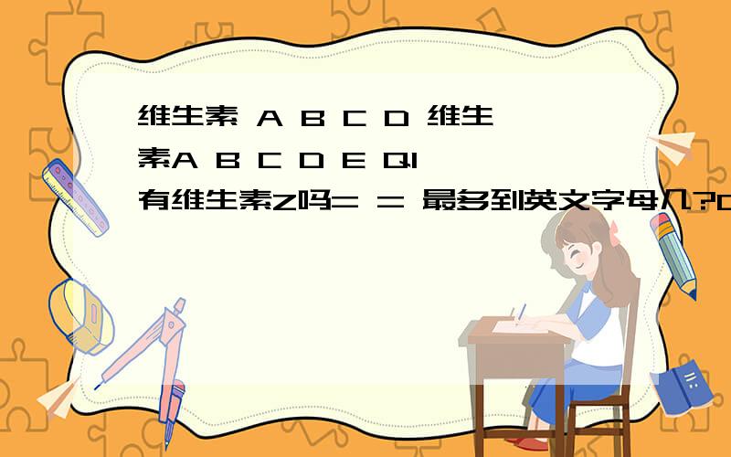 维生素 A B C D 维生素A B C D E Q1 有维生素Z吗= = 最多到英文字母几?Q2 为什麼是维生素ABCDE 不是维生素12345?为什麼是ABCDE?不是OPQRS?Q3 维生素A B C D E 分别有何差别?告诉我每个维生素的功能 人体缺