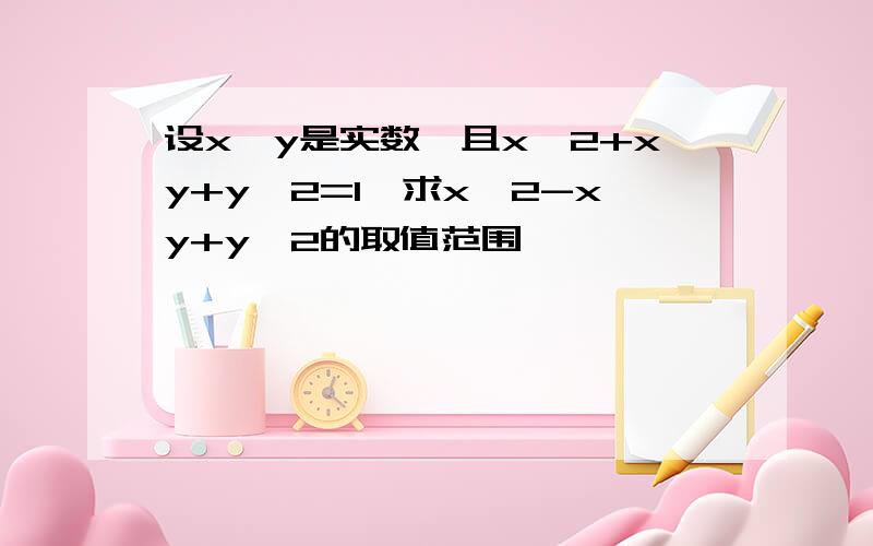 设x,y是实数,且x^2+xy+y^2=1,求x^2-xy+y^2的取值范围