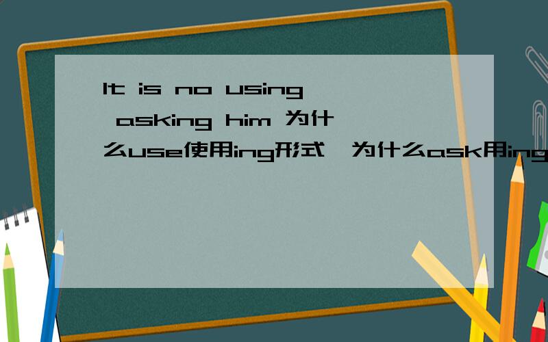 lt is no using asking him 为什么use使用ing形式,为什么ask用ing形式而不用不定式结构,