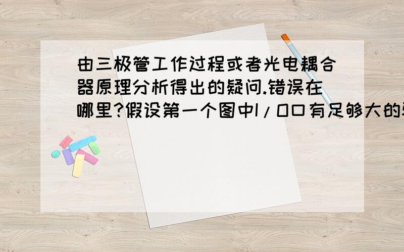 由三极管工作过程或者光电耦合器原理分析得出的疑问.错误在哪里?假设第一个图中I/O口有足够大的驱动能力,即都能够使三极管工作于饱和区.由于趋近饱和后集电极电流达最大值且不随着基