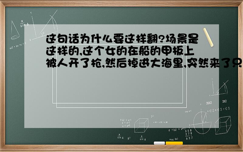 这句话为什么要这样翻?场景是这样的,这个女的在船的甲板上被人开了枪,然后掉进大海里,突然来了只人鱼把她救了,她这么说的:I would have been dead if it hadn't been for a passing merman.被翻译成：假