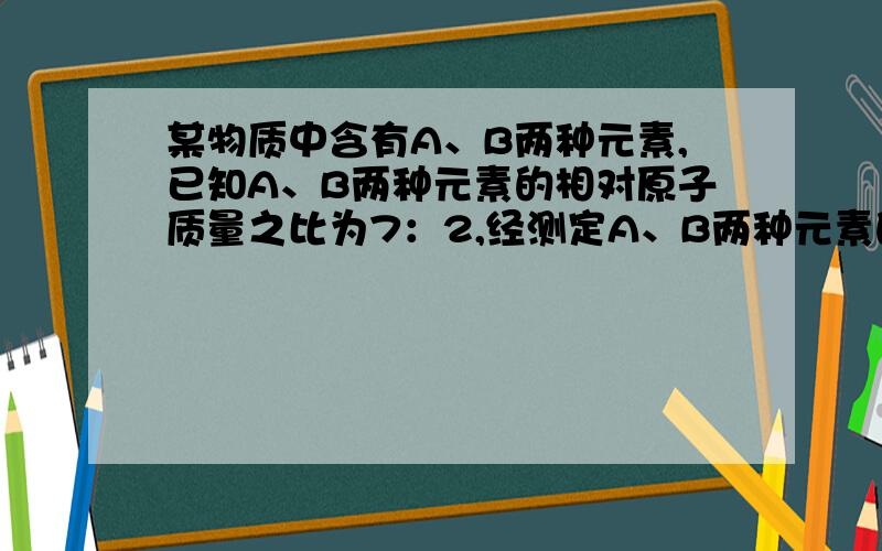 某物质中含有A、B两种元素,已知A、B两种元素的相对原子质量之比为7：2,经测定A、B两种元素的质量之比为7：3,则该物质的化学式为?