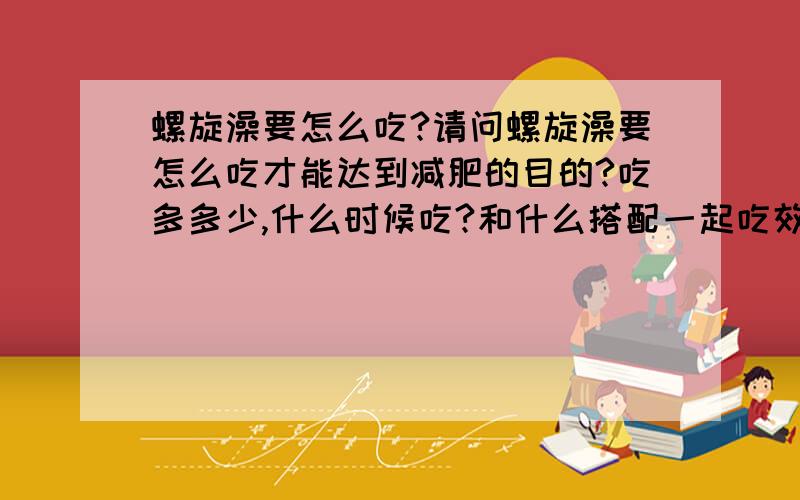 螺旋澡要怎么吃?请问螺旋澡要怎么吃才能达到减肥的目的?吃多多少,什么时候吃?和什么搭配一起吃效果更好?