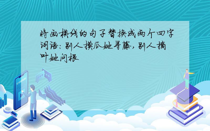 将画横线的句子替换成两个四字词语：别人摸瓜她寻藤,别人摘叶她问根