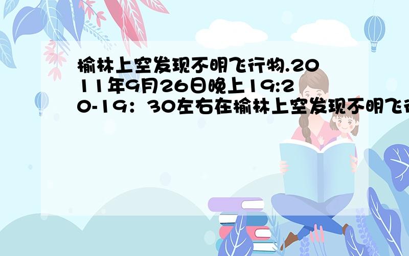 榆林上空发现不明飞行物.2011年9月26日晚上19:20-19：30左右在榆林上空发现不明飞行物,样子像猫脸,眼睛鼻子嘴都很清楚,慢慢变大,旁边还有个小发光体,逐渐变暗,这是采集的图片.