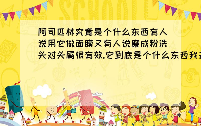 阿司匹林究竟是个什么东西有人说用它做面膜又有人说磨成粉洗头对头屑很有效.它到底是个什么东西我去药店问他们怎么说是治心脏病的?到底是什么样的阿司匹林可以做面膜、可以去头屑?