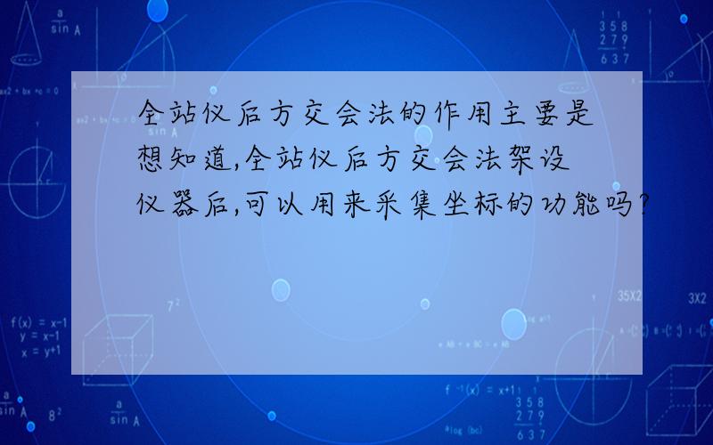 全站仪后方交会法的作用主要是想知道,全站仪后方交会法架设仪器后,可以用来采集坐标的功能吗?