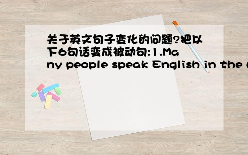 关于英文句子变化的问题?把以下6句话变成被动句:1.Many people speak English in the world.2.People used knives for cutting things.3.She won't repair the bike tomorrow.4.The stedents handed in the homework yesterday.5.When will our sc