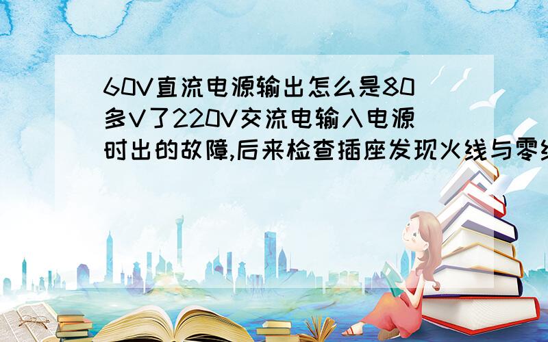 60V直流电源输出怎么是80多V了220V交流电输入电源时出的故障,后来检查插座发现火线与零线为220V对的,原因为接地线带电有40V左右造成的直流电源烧!