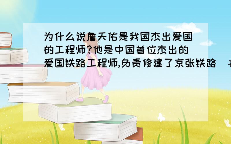 为什么说詹天佑是我国杰出爱国的工程师?他是中国首位杰出的爱国铁路工程师,负责修建了京张铁路（北京——张家口）等铁路工程,有“中国铁路之父”“中国近代工程之父”之称.詹天佑 (1