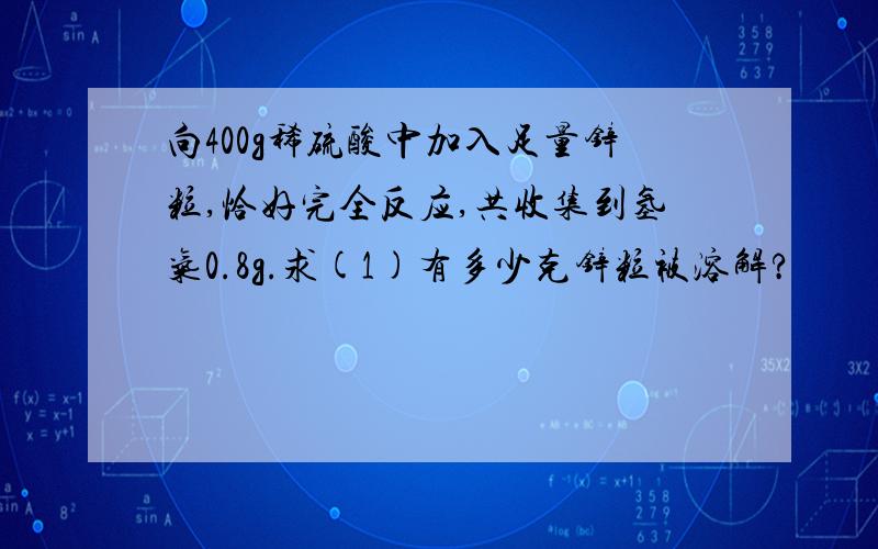 向400g稀硫酸中加入足量锌粒,恰好完全反应,共收集到氢气0.8g.求(1)有多少克锌粒被溶解?