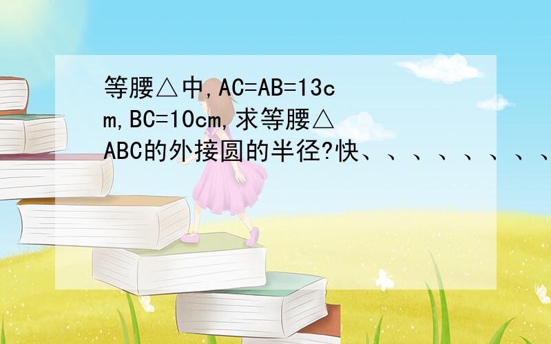 等腰△中,AC=AB=13cm,BC=10cm,求等腰△ABC的外接圆的半径?快、、、、、、、、、、、、、、、