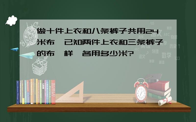 做十件上衣和八条裤子共用24米布,已知两件上衣和三条裤子的布一样,各用多少米?