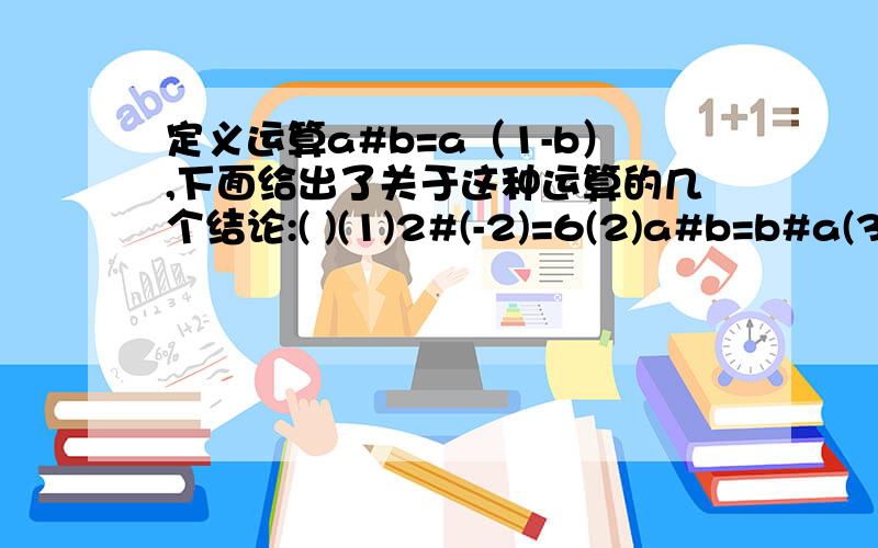 定义运算a#b=a（1-b）,下面给出了关于这种运算的几个结论:( )(1)2#(-2)=6(2)a#b=b#a(3)若a+b=0,则（a#a）+（b#b）=2ab（4）若a#b=0,则a=0其中正确结论的序号是（ ）.（在括号中填上你认为所有正确结论的