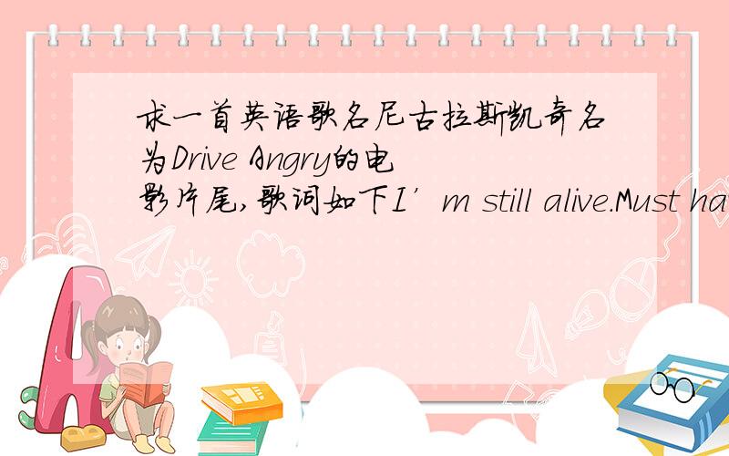 求一首英语歌名尼古拉斯凯奇名为Drive Angry的电影片尾,歌词如下I’m still alive.Must have been a miracle.It’s been a hell of ride.Destination still unknown.It’s a fact of life.If you make one wrong move with the gun to your