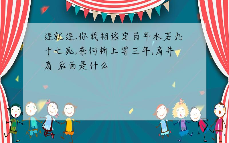 连就连.你我相依定百年水若九十七死,奈何桥上等三年,肩并肩 后面是什么