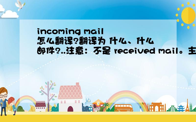 incoming mail 怎么翻译?翻译为 什么、什么邮件?..注意：不是 received mail。主要是突出 “到来”这个含义。