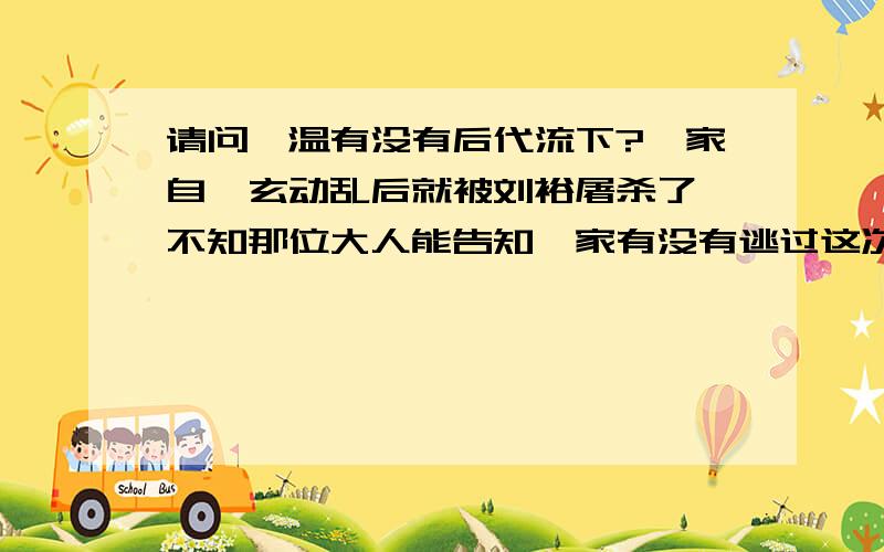 请问桓温有没有后代流下?桓家自桓玄动乱后就被刘裕屠杀了,不知那位大人能告知桓家有没有逃过这次大劫难的?