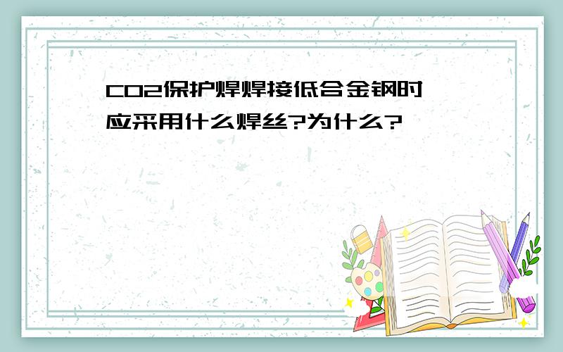 CO2保护焊焊接低合金钢时,应采用什么焊丝?为什么?