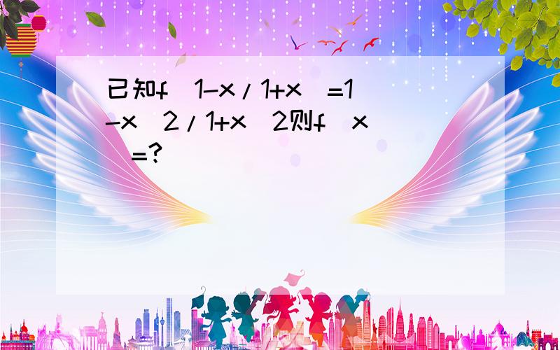 已知f(1-x/1+x)=1-x^2/1+x^2则f(x)=?