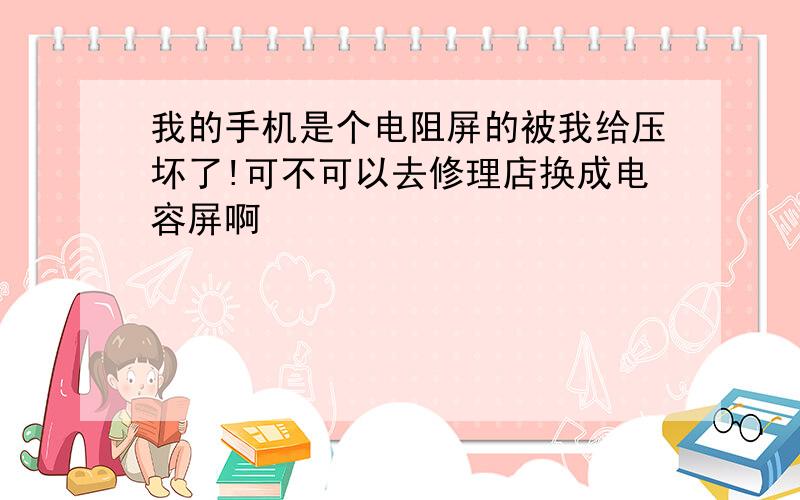 我的手机是个电阻屏的被我给压坏了!可不可以去修理店换成电容屏啊