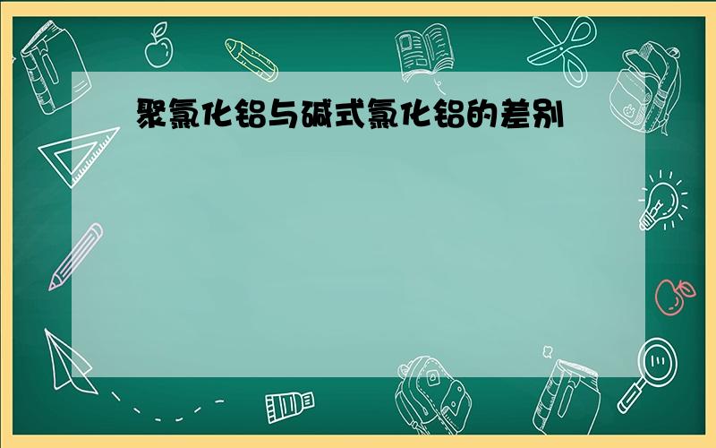 聚氯化铝与碱式氯化铝的差别