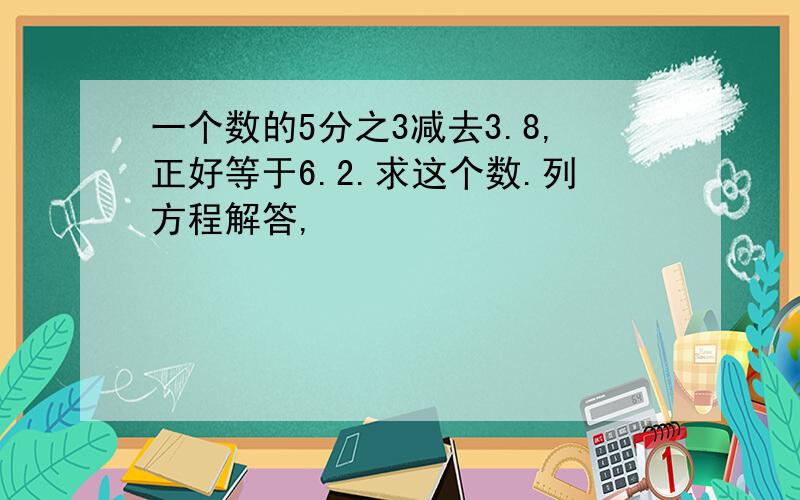 一个数的5分之3减去3.8,正好等于6.2.求这个数.列方程解答,